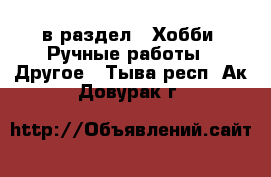  в раздел : Хобби. Ручные работы » Другое . Тыва респ.,Ак-Довурак г.